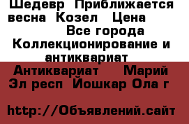 Шедевр “Приближается весна“ Козел › Цена ­ 150 000 - Все города Коллекционирование и антиквариат » Антиквариат   . Марий Эл респ.,Йошкар-Ола г.